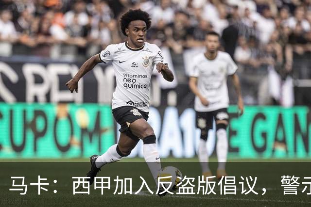 马卡：西甲加入反盗版倡议，警示盗播风险